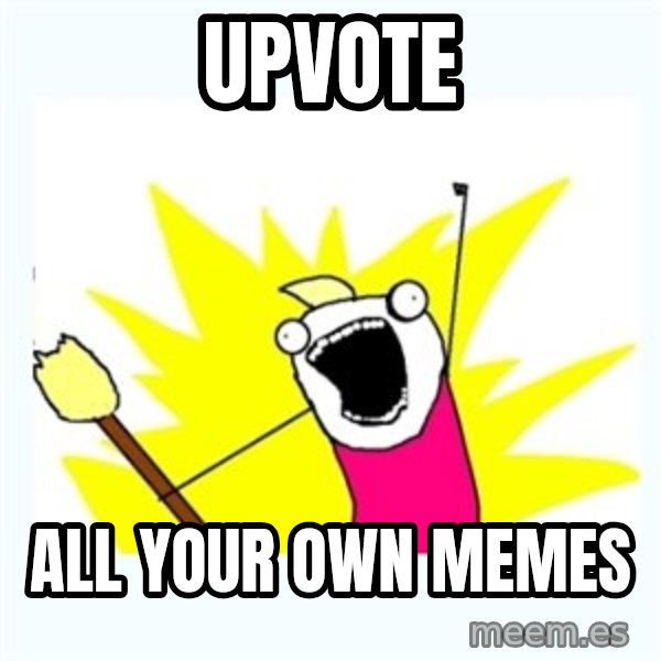 All the things meme: UPVOTE / ALL YOUR OWN memes