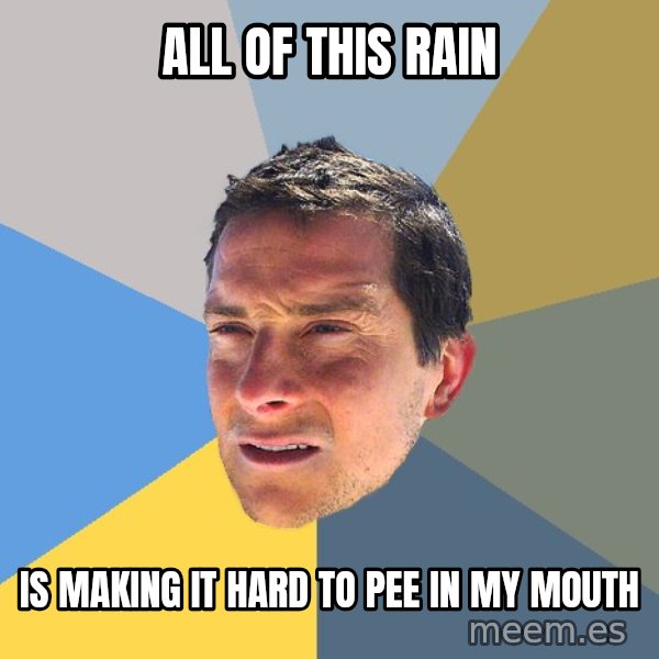 Bear Grylls meme: all of this rain / is making it hard to pee in my mouth