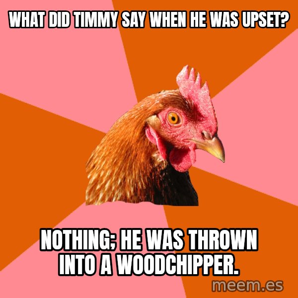 Anti Joke Chicken meme: what did timmy say when he was upset? / Nothing; He was thrown into a woodchipper.