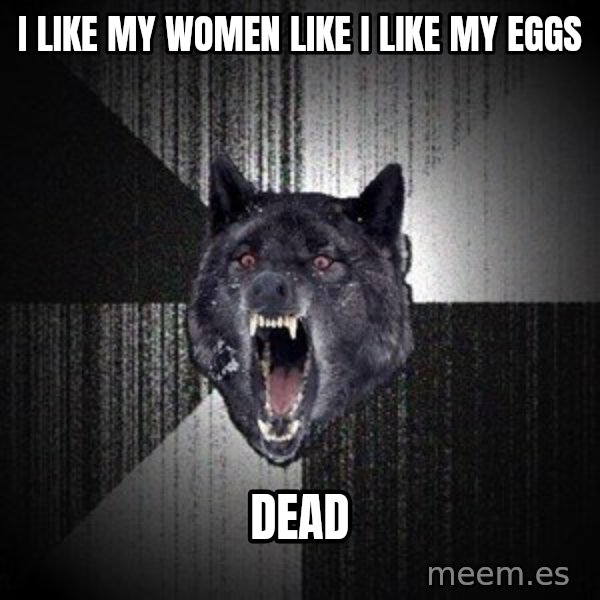 Insanity Wolf meme: I like my women like i like my eggs / dead