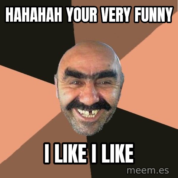 Provincial Man meme: hahahah your very funny / i like i like