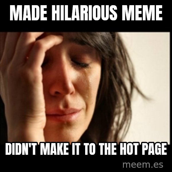 First World Problems meme: made hilarious meme / didn't make it to the hot page