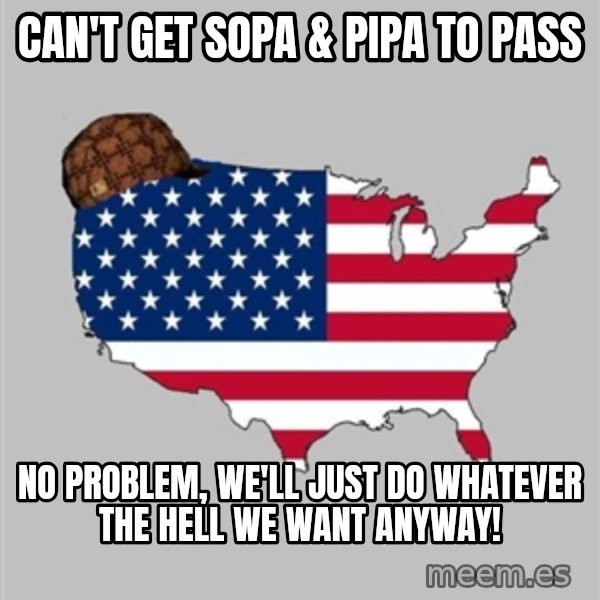 Scumbag America2 meme: CAN'T GET SOPA & PIPA TO PASS / NO PROBLEM, WE'LL JUST DO WHATEVER THE HELL WE WANT ANYWAY!