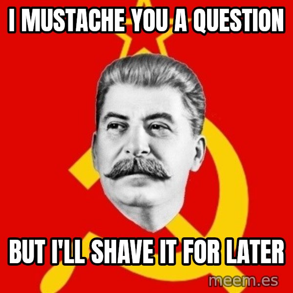 Stalin Says meme: I MUSTACHE YOU A QUESTION / BUT I'LL SHAVE IT FOR LATER