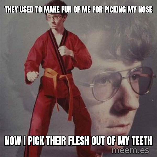 PTSD Karate Kyle meme: They used to make fun of me for picking my nose / Now i pick their flesh out of my teeth