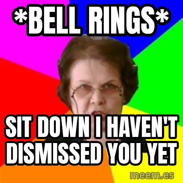 teacher meme: *Bell rings* / Sit down i haven't dismissed you yet