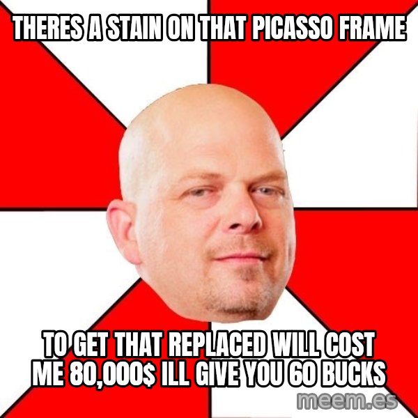 Pawn Stars meme: theres a stain on that picasso frame / to get that replaced will cost me 80,000$ ill give you 60 bucks