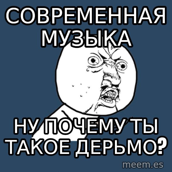 Y U No meme: СОВРЕМЕННАЯ МУЗЫКА / НУ ПОЧЕМУ ТЫ ТАКОЕ ДЕРЬМО?