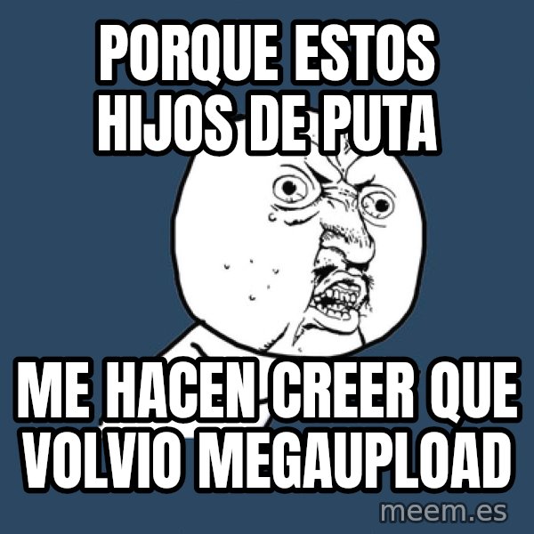 Y U No meme: Porque estos hijos de puta / me hacen creer que volvio megaupload