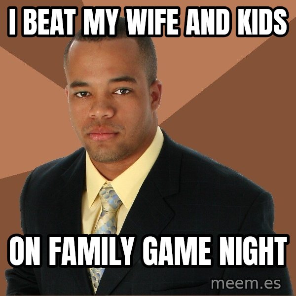 Successful Black Man meme: I BEAT MY WIFE AND KIDS / ON FAMILY GAME NIGHT