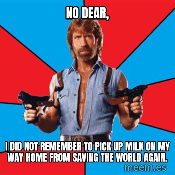 Chuck Norris  meme: no dear, / i did not remember to pick up milk on my way home from saving the world again.