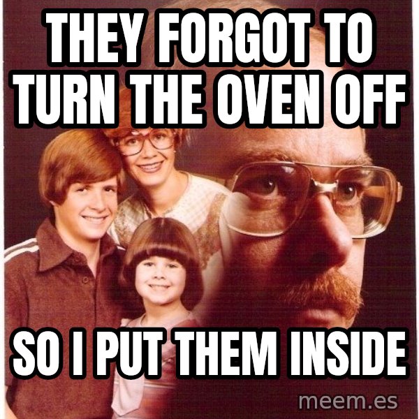 Vengeance Dad meme: they forgot to turn the oven off / so i put them inside