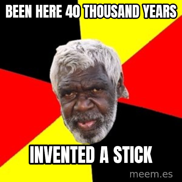 Aboriginal meme: Been here 40 thousand years / invented a stick