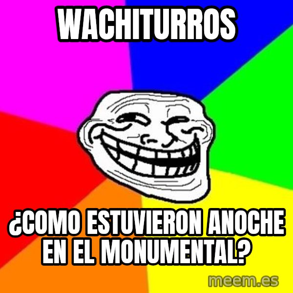 Trollface meme: WACHITURROS / ¿COMO ESTUVIERON ANOCHE EN EL MONUMENTAL?