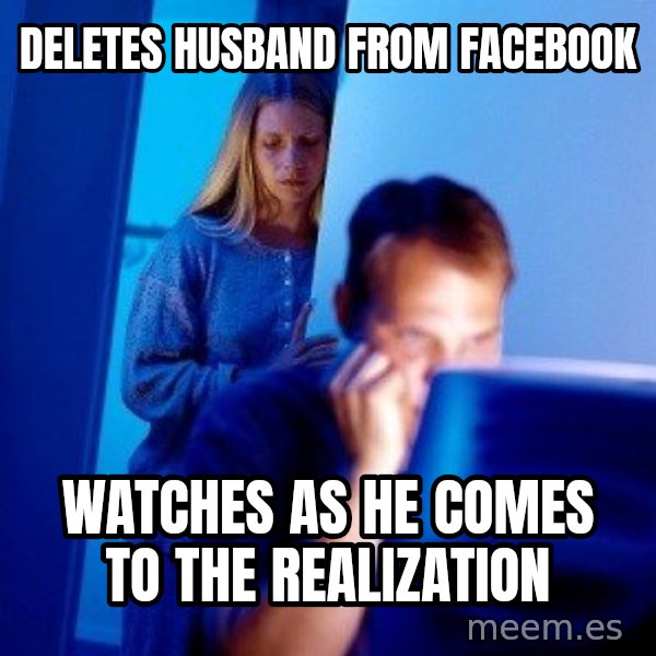 Internet Husband meme: deletes husband from facebook / watches as he comes to the realization