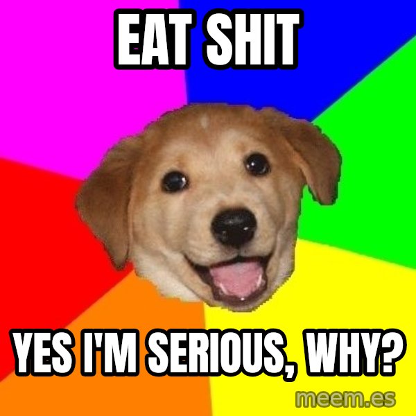Advice Dog meme: EAt shit / yes i'm serious, why?