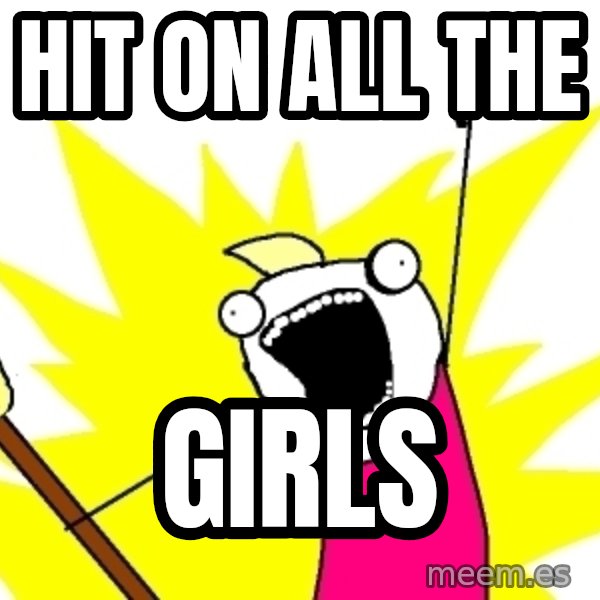 X ALL THE THINGS meme: hit on all the / girls