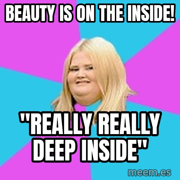 Fat Girl meme: beauty is on the inside! / "really really deep inside"