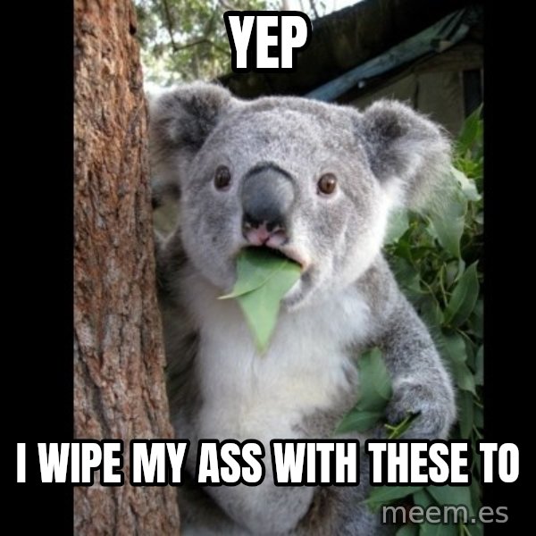 Koala can't believe it meme: Yep / I wipe my ass with these to