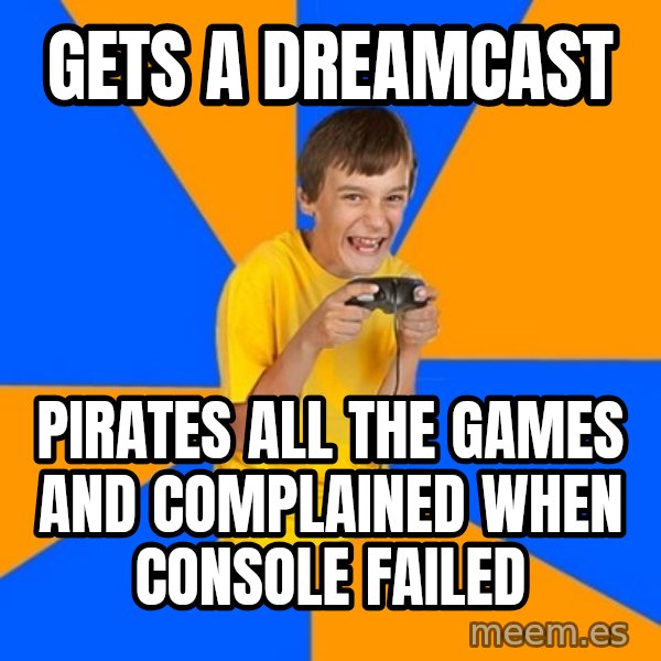Annoying Gamer Kid meme: gets a dreamcast / pirates all the games and complained when console failed