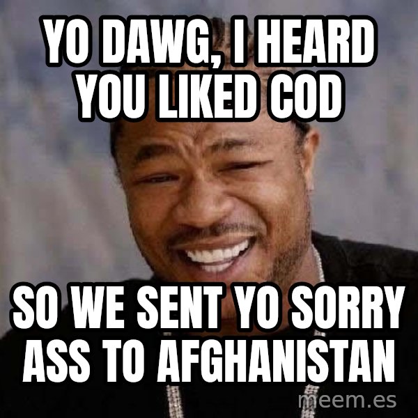 Yo Dawg meme: Yo dawg, I heard you liked COD / So we sent yo sorry ass to afghanistan
