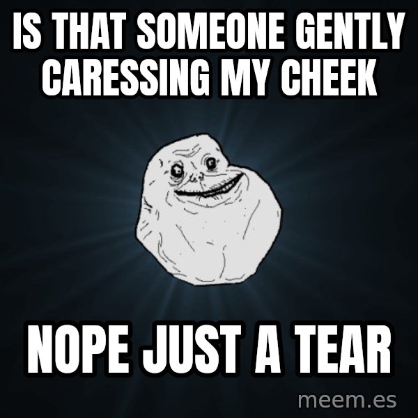 Forever Alone meme: Is that someone gently caressing my cheek / nope just a tear