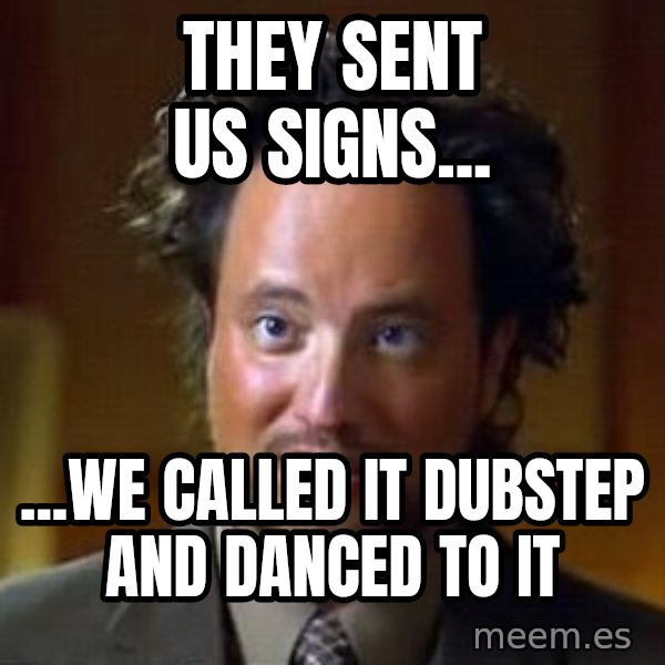 Ancient Aliens meme: They sent us signs... / ...We called it dubstep and danced to it