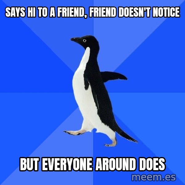 Socially Awkward Penguin meme: says hi to a friend, friend doesn't notice / but everyone around does