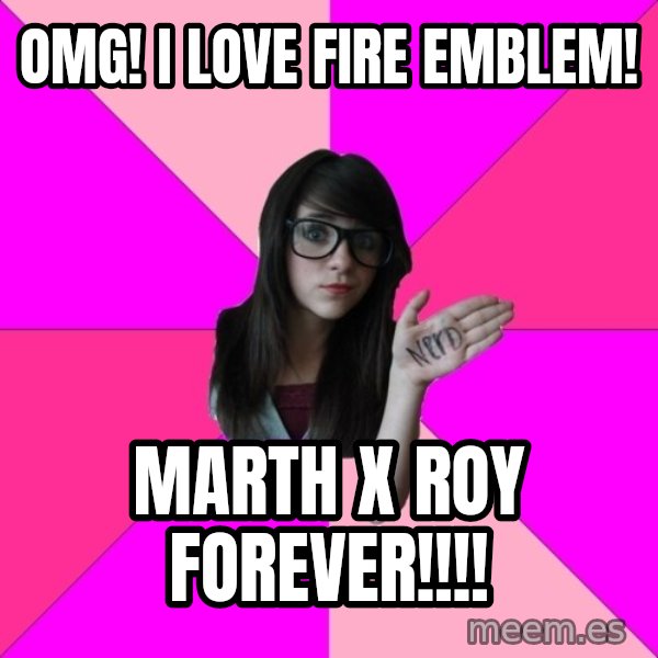 Idiot Nerd Girl meme: OMG! I Love Fire Emblem! / MarTH X Roy FOREVER!!!!