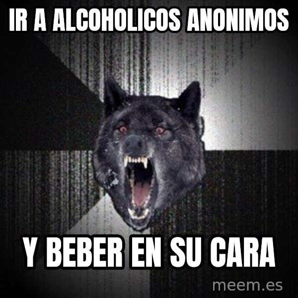 Insanity Wolf meme: Ir a alcoholicos anonimos / y beber en su cara