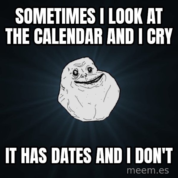 Forever Alone meme: Sometimes i look at the calendar and i cry / it has dates and i don't