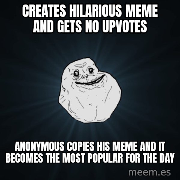 Forever Alone meme: creates hilarious meme and gets no upvotes / anonymous copies his meme and it becomes the most popular for the day