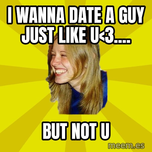 Trologirl meme: i wanna date a guy just like u<3.... / but not u