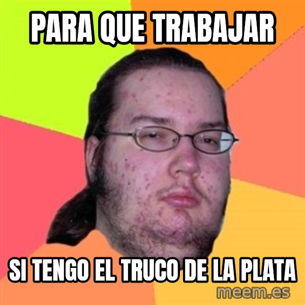 Butthurt Dweller meme: PARA QUE TRABAJAR / SI TENGO EL TRUCO DE LA PLATA