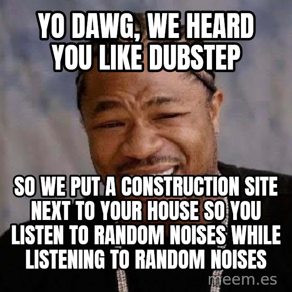 Yo Dawg meme: Yo dawg, We heard you like dubstep / So we put a construction site next tO your house so you listen to random noises while listening to random noises