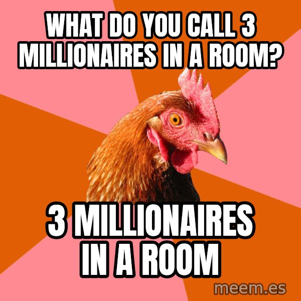 Anti Joke Chicken meme: What do you call 3 MILLIONAIRES in a room? / 3 millionaires in a room