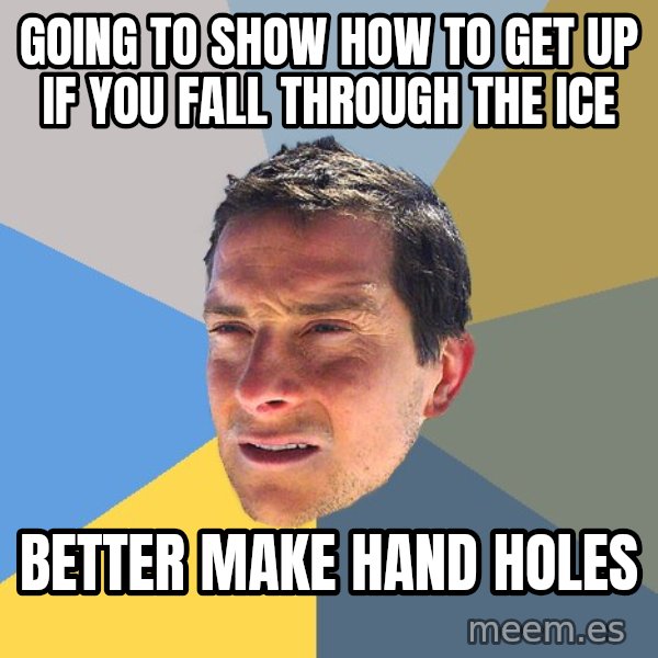 Bear Grylls meme: GOING TO SHOW HOW TO GET UP IF YOU FALL  THROUGH THE ICE / Better make hand holes