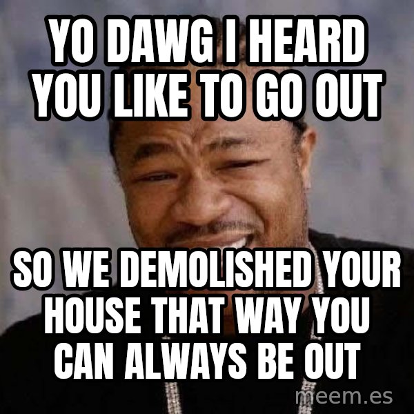 Yo Dawg meme: Yo dawg I heard you like to go out / so we demolished your house that way you can always be out