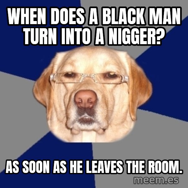 Racist Dawg meme: When does a black man turn into a nigger? / As soon as he leaves the room.
