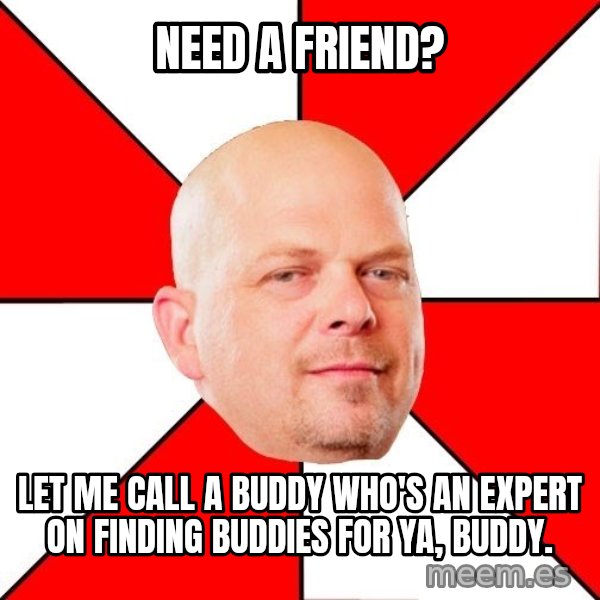 Pawn Stars meme: Need a friend? / Let me call a buddy who's an expert on finding buddies for ya, buddy.