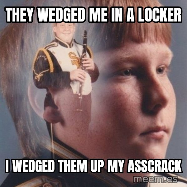 PTSD Clarinet Boy meme: they wedged me in a locker / i wedged them up my asscrack