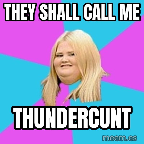 Fat Girl meme: THEY SHALL CALL ME / THUNDERCUNT