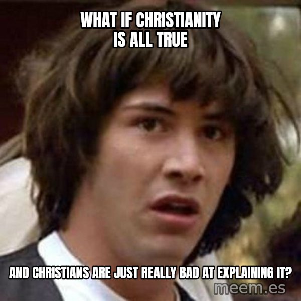Conspiracy Keanu meme: What if Christianity is all true / And Christians are just really bad at explaining it?