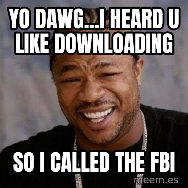 Yo Dawg meme: yo dawg...i heard u like downloading / so i called the fbi