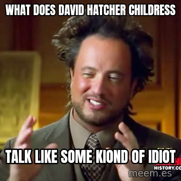 Ancient Aliens meme: what does david hatcher childress / talk like some kiond of idiot