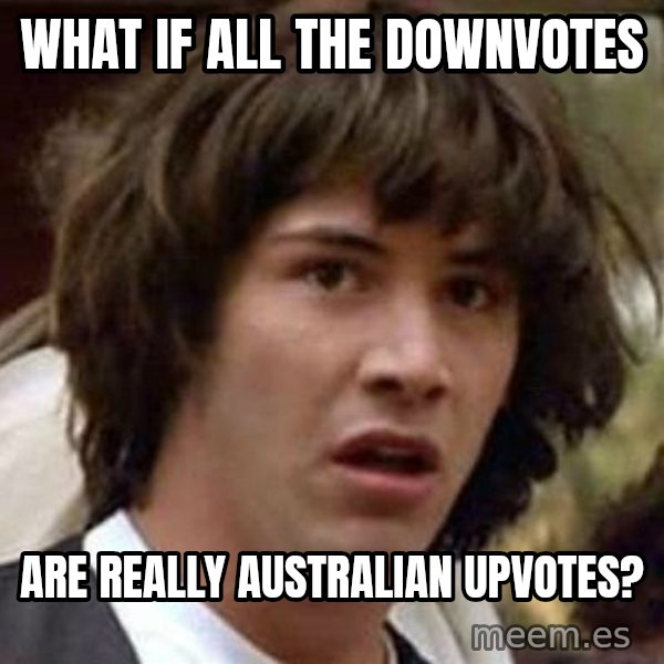 Conspiracy Keanu meme: What if all the downvotes / are really australian upvotes?