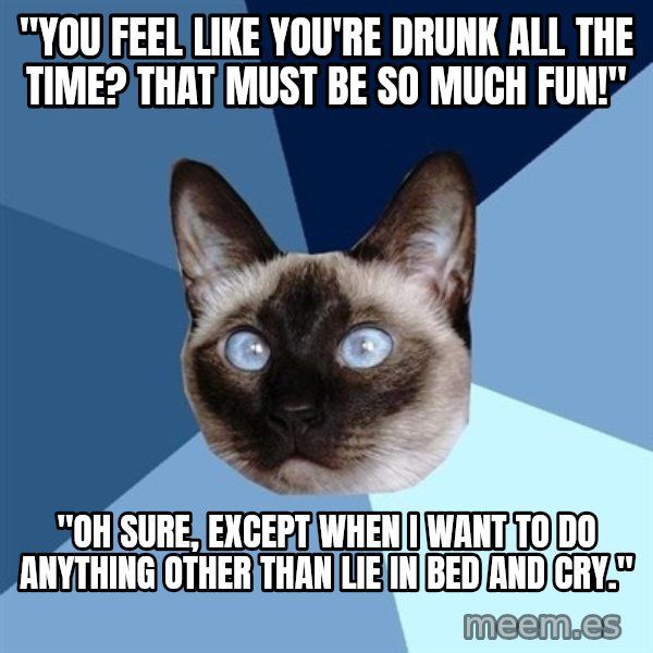 Chronic Illness Cat meme: "YOU FEEL LIKE YOU'RE DRUNK ALL THE TIME? THAT MUST BE SO MUCH FUN!" / "OH SURE, EXCEPT WHEN I WANT TO DO ANYTHING OTHER THAN LIE IN BED AND CRY."
