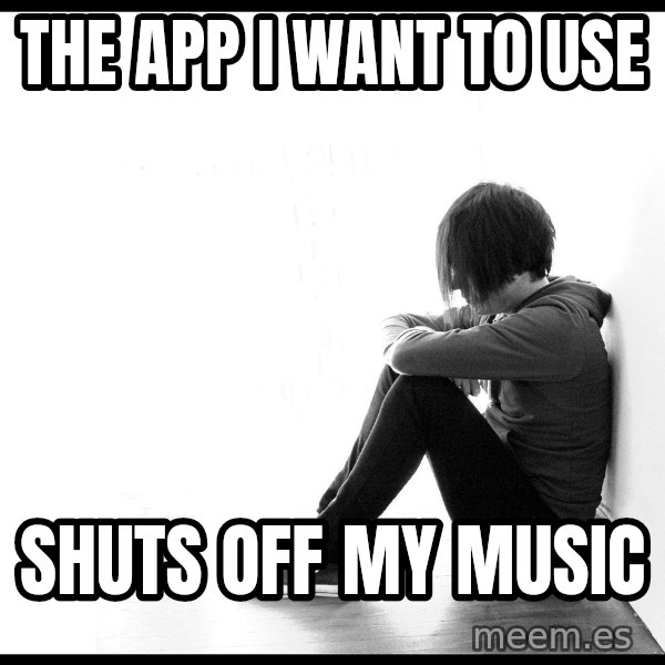 First World Problems meme: The App I want to use / Shuts off my music