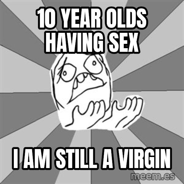 Whyyy??? meme: 10 year olds having sex / I am still a virgin