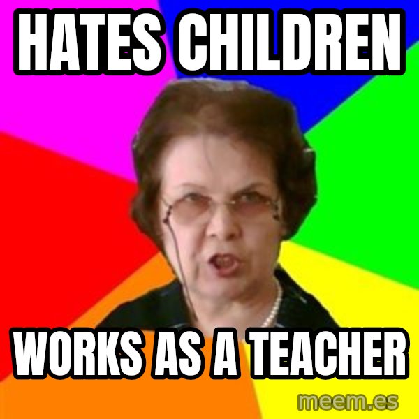 teacher meme: hates children / Works as a teacher